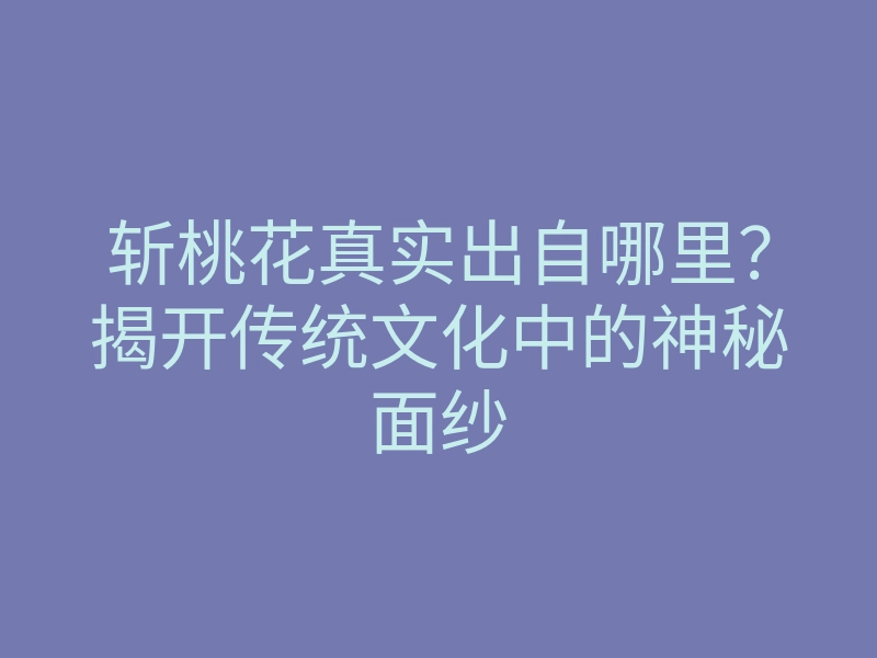 斩桃花真实出自哪里?揭开传统文化中的神秘面纱