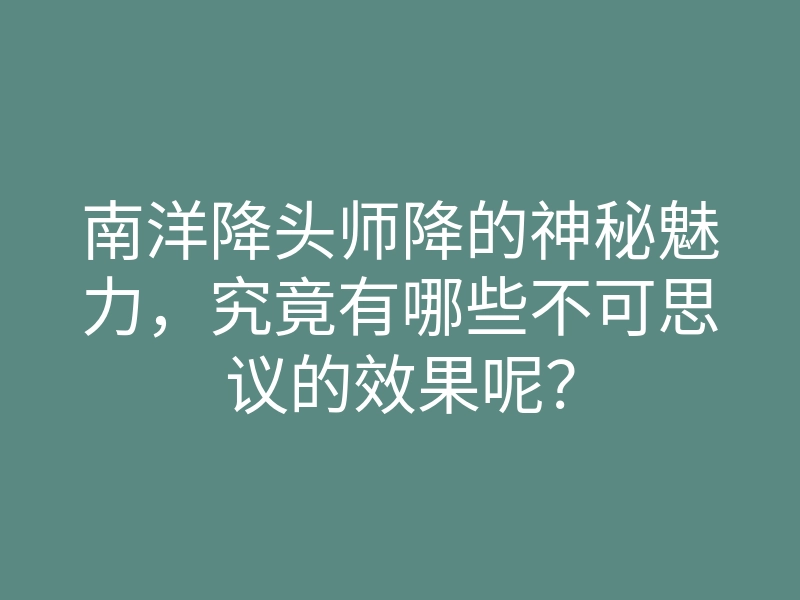 南洋降头师降的神秘魅力,究竟有哪些不可思议的效果呢?