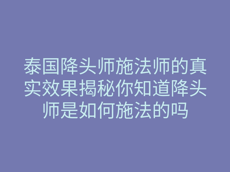 泰国降头师施法师的真实效果揭秘你知道降头师是如何施法的吗