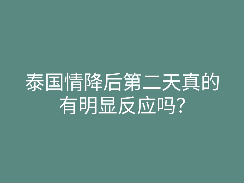 泰国情降后第二天真的有明显反应吗?