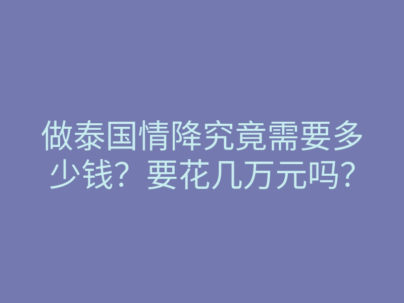 做泰国情降究竟需要多少钱?要花几万元吗?