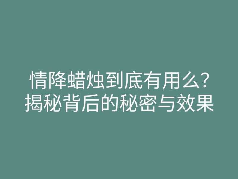 情降蜡烛到底有用么?揭秘背后的秘密与效果