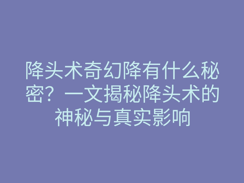 降头术奇幻降有什么秘密?一文揭秘降头术的神秘与真实影响