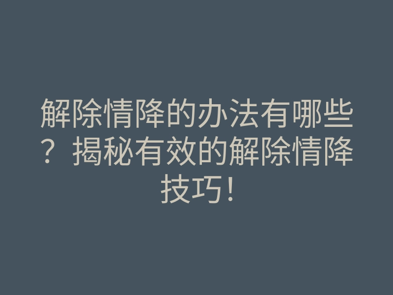 解除情降的办法有哪些?揭秘有效的解除情降技巧!