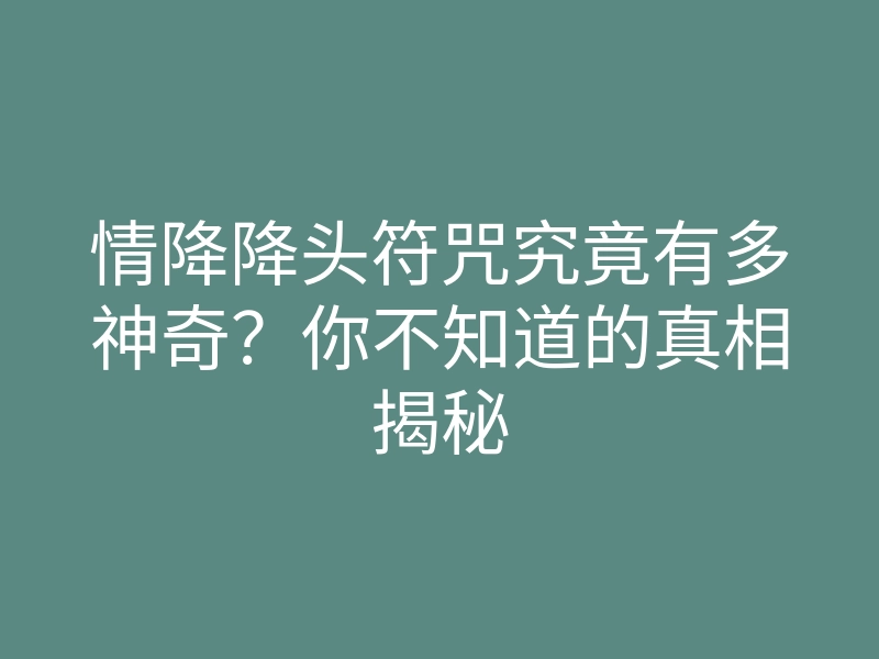 情降降头符咒究竟有多神奇?你不知道的真相揭秘