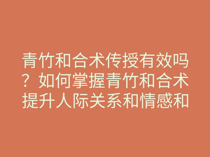 青竹和合术传授有效吗?如何掌握青竹和合术提升人际关系和情感和谐