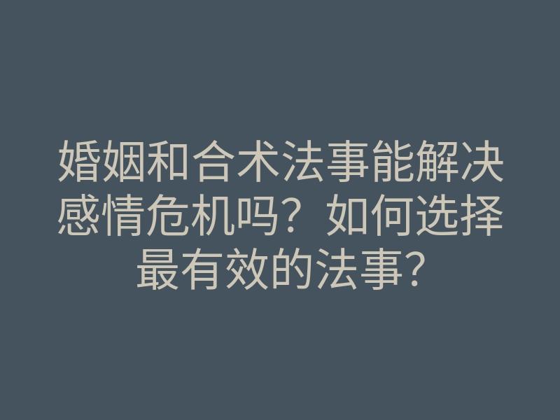 婚姻和合术法事能解决感情危机吗?如何选择最有效的法事?