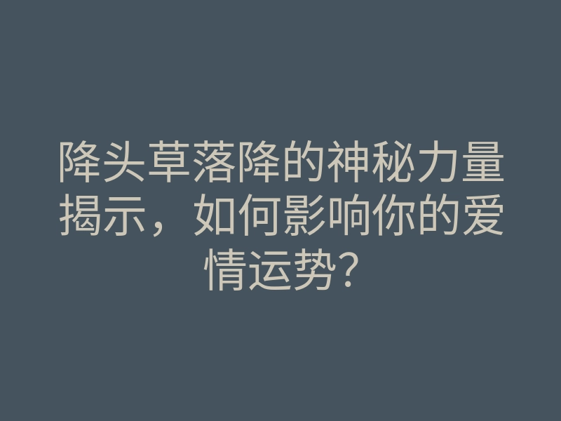降头草落降的神秘力量揭示,如何影响你的爱情运势?