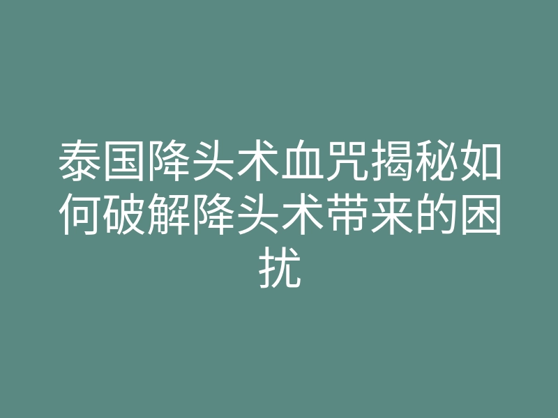 泰国降头术血咒揭秘如何破解降头术带来的困扰