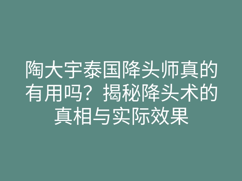 陶大宇泰国降头师真的有用吗?揭秘降头术的真相与实际效果