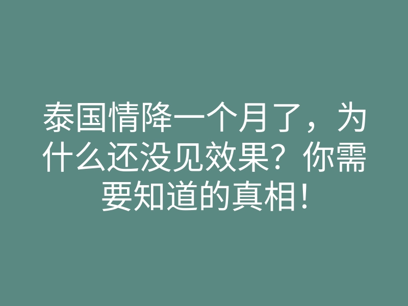 泰国情降一个月了，为什么还没见效果？你需要知道的真相！