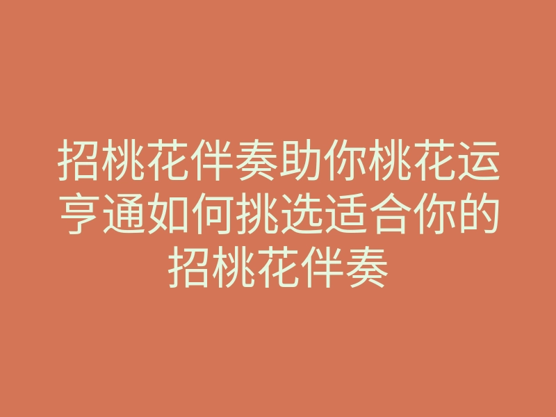 招桃花伴奏助你桃花运亨通如何挑选适合你的招桃花伴奏