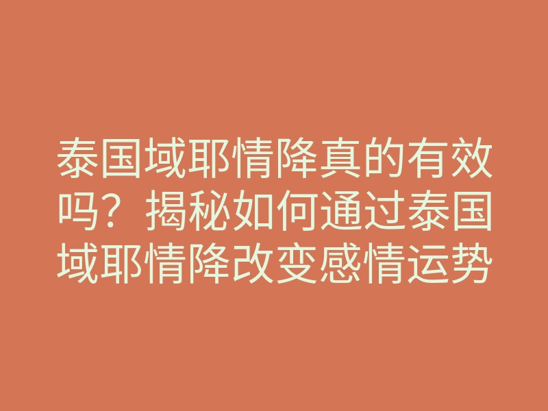 泰国域耶情降真的有效吗?揭秘如何通过泰国域耶情降改变感情运势的方法与技巧