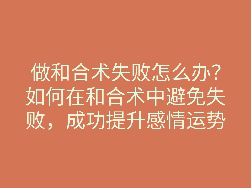 做和合术失败怎么办?如何在和合术中避免失败,成功提升感情运势