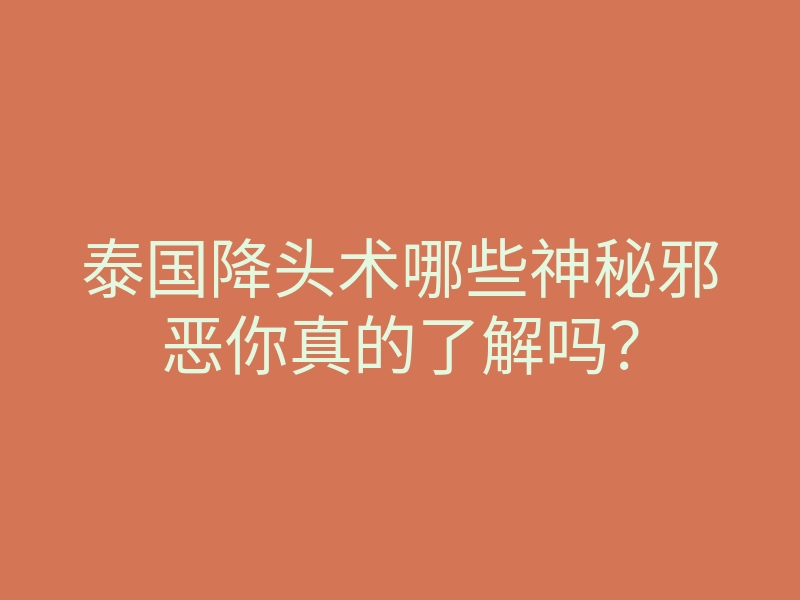 泰国降头术哪些神秘邪恶你真的了解吗?