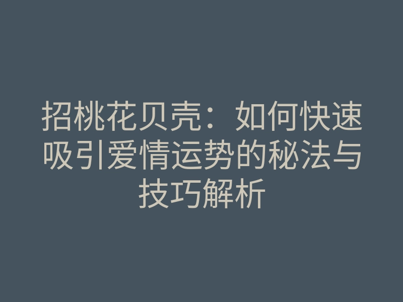 招桃花贝壳:如何快速吸引爱情运势的秘法与技巧解析