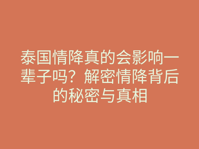 泰国情降真的会影响一辈子吗?解密情降背后的秘密与真相