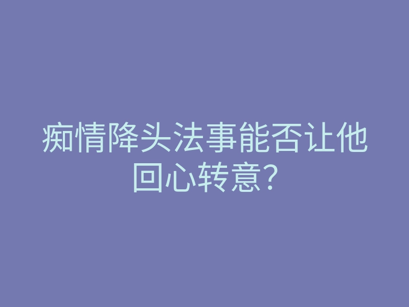 痴情降头法事能否让他回心转意?