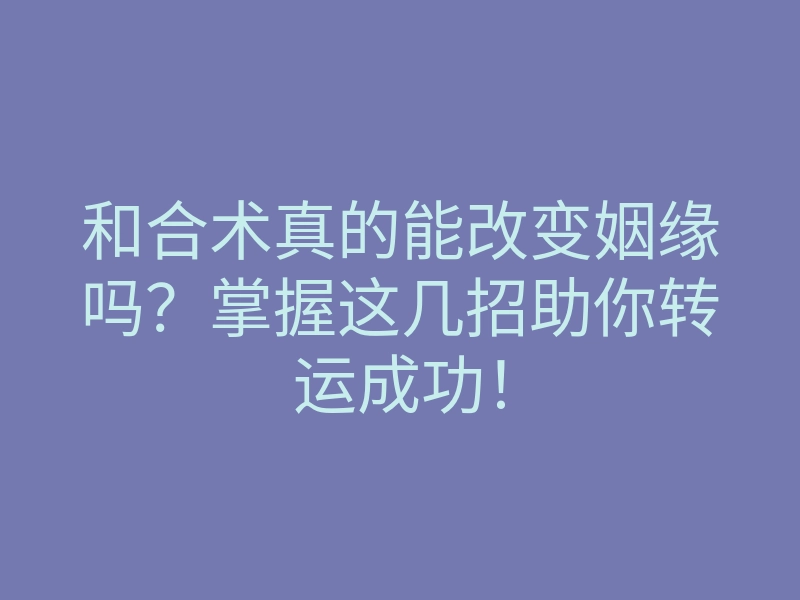 和合术真的能改变姻缘吗?掌握这几招助你转运成功!