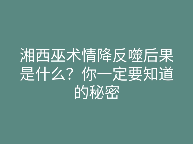 湘西巫术情降反噬后果是什么?你一定要知道的秘密