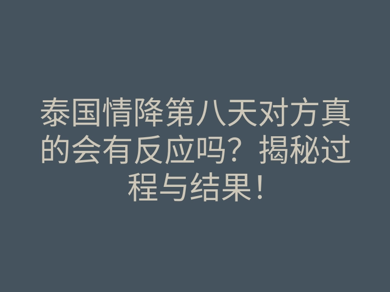 泰国情降第八天对方真的会有反应吗?揭秘过程与结果!