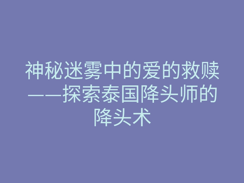 神秘迷雾中的爱的救赎——探索泰国降头师的降头术