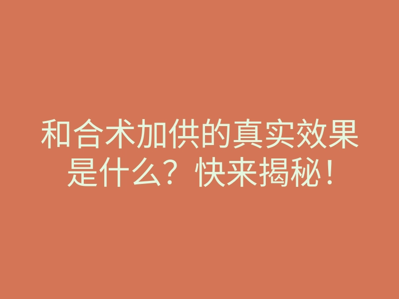 和合术加供的真实效果是什么?快来揭秘!