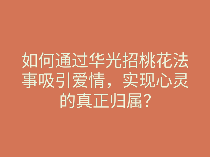 如何通过华光招桃花法事吸引爱情,实现心灵的真正归属?