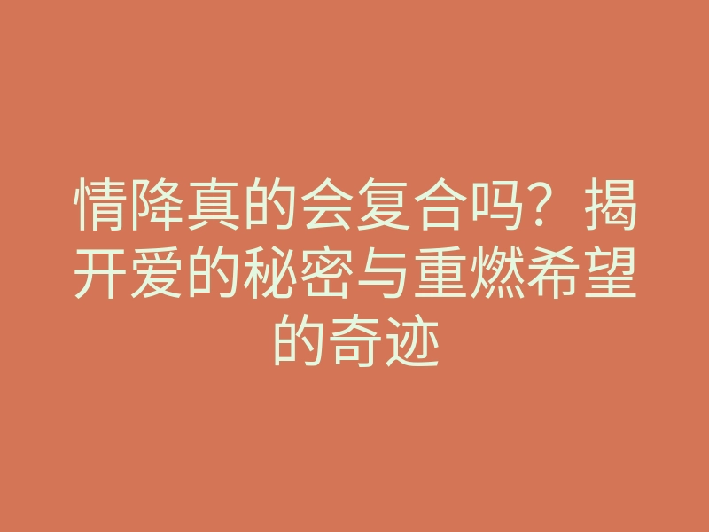 情降真的会复合吗?揭开爱的秘密与重燃希望的奇迹