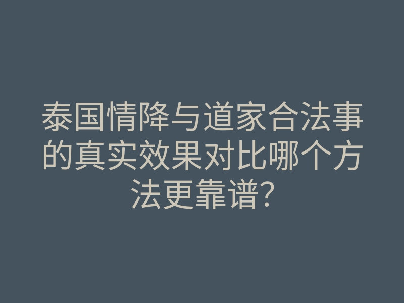 泰国情降与道家合法事的真实效果对比哪个方法更靠谱?