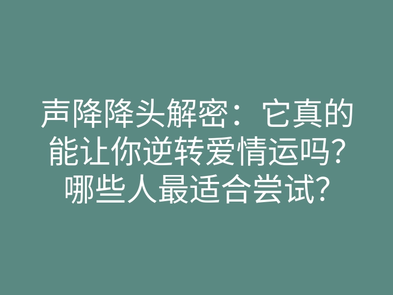 声降降头解密:它真的能让你逆转爱情运吗?哪些人最适合尝试?