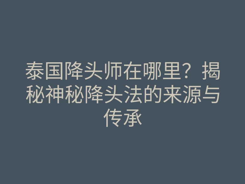 泰国降头师在哪里?揭秘神秘降头法的来源与传承