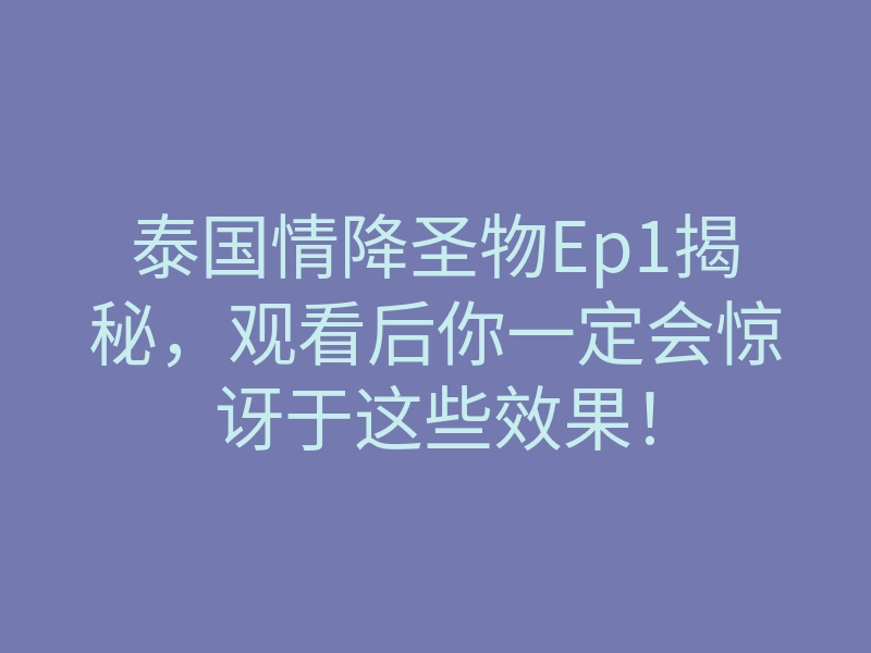 泰国情降圣物Ep1揭秘，观看后你一定会惊讶于这些效果！