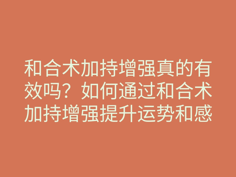 和合术加持增强真的有效吗?如何通过和合术加持增强提升运势和感情运?