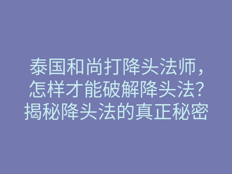 泰国和尚打降头法师,怎样才能破解降头法?揭秘降头法的真正秘密与对策!