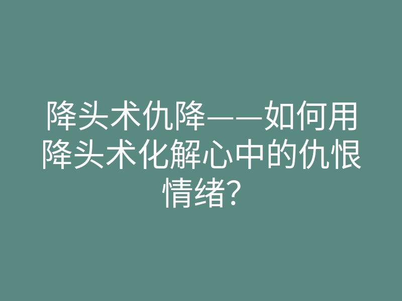 降头术仇降——如何用降头术化解心中的仇恨情绪?