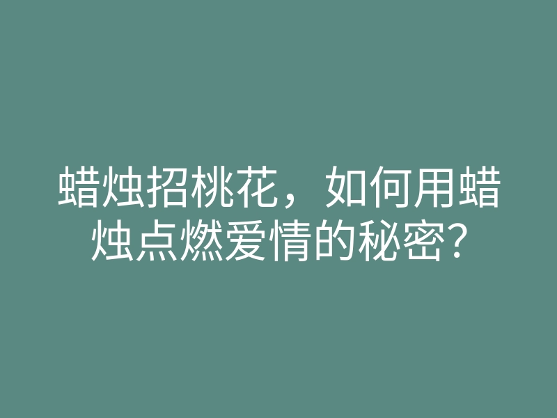 蜡烛招桃花,如何用蜡烛点燃爱情的秘密?