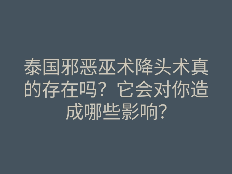泰国邪恶巫术降头术真的存在吗？它会对你造成哪些影响？