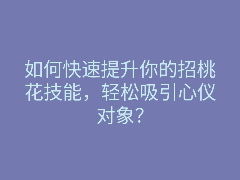 如何快速提升你的招桃花技能,轻松吸引心仪对象?