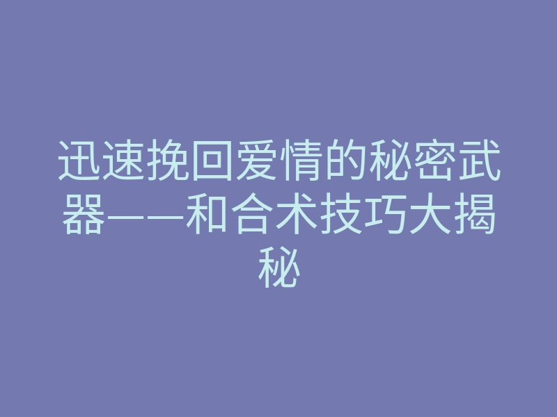 迅速挽回爱情的秘密武器——和合术技巧大揭秘