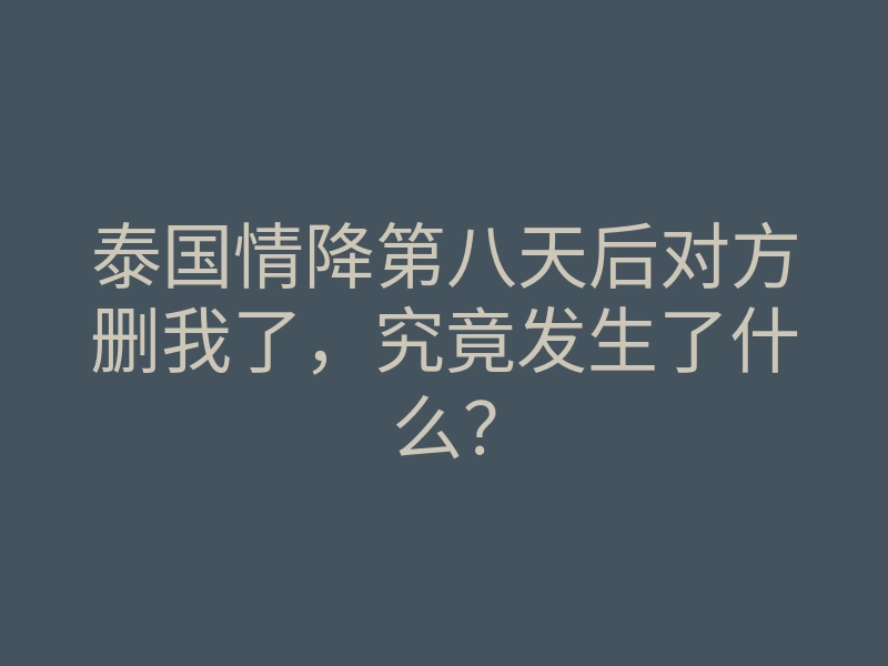 泰国情降第八天后对方删我了,究竟发生了什么?