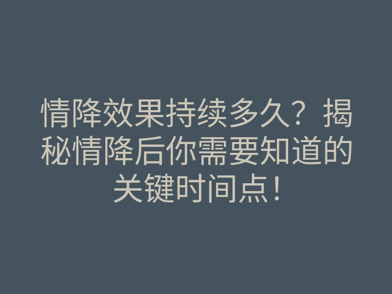 情降效果持续多久?揭秘情降后你需要知道的关键时间点!