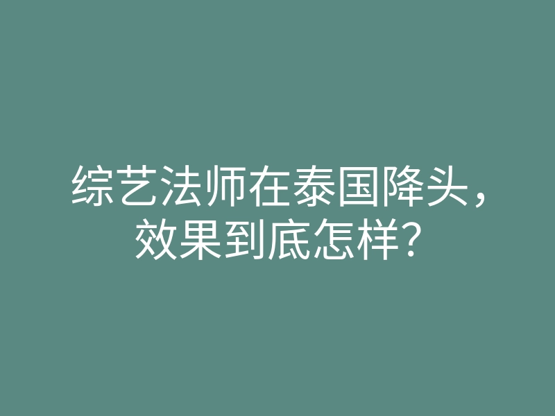 综艺法师在泰国降头,效果到底怎样?