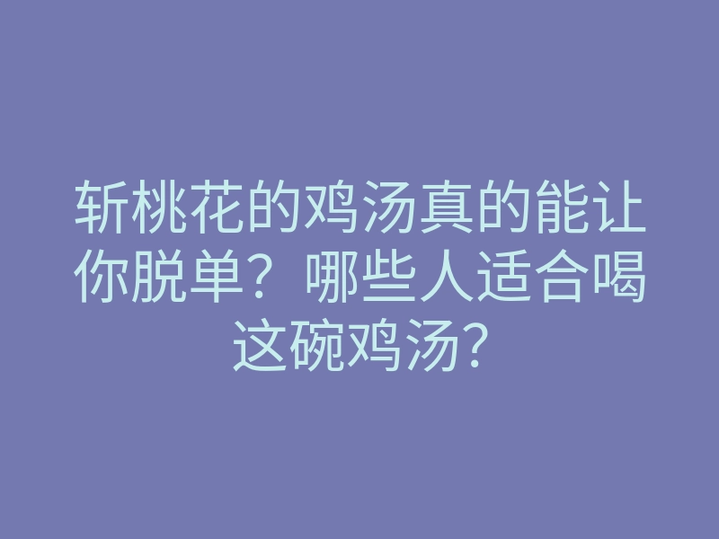 斩桃花的鸡汤真的能让你脱单?哪些人适合喝这碗鸡汤?