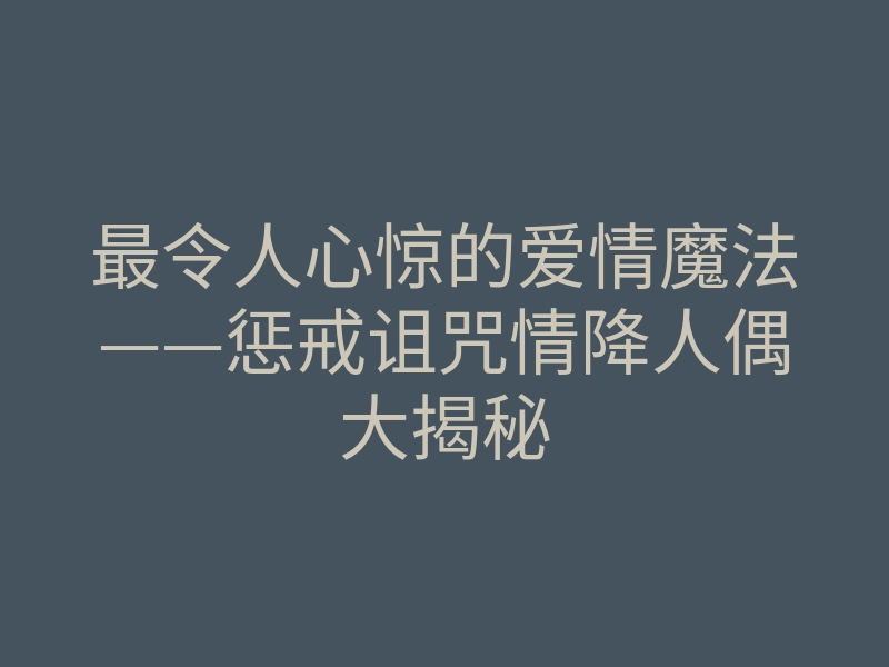 最令人心惊的爱情魔法——惩戒诅咒情降人偶大揭秘