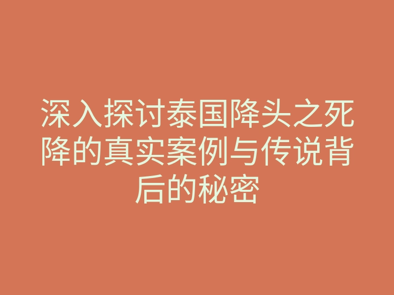 深入探讨泰国降头之死降的真实案例与传说背后的秘密