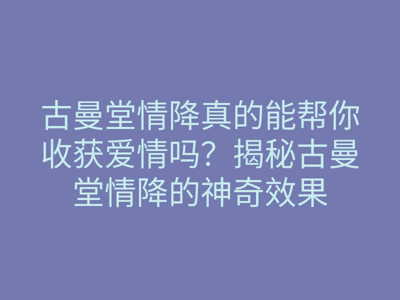 古曼堂情降真的能帮你收获爱情吗?揭秘古曼堂情降的神奇效果