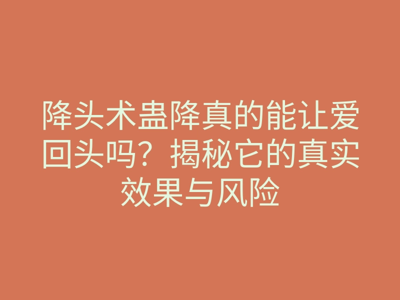 降头术蛊降真的能让爱回头吗?揭秘它的真实效果与风险