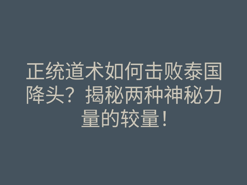 正统道术如何击败泰国降头?揭秘两种神秘力量的较量!