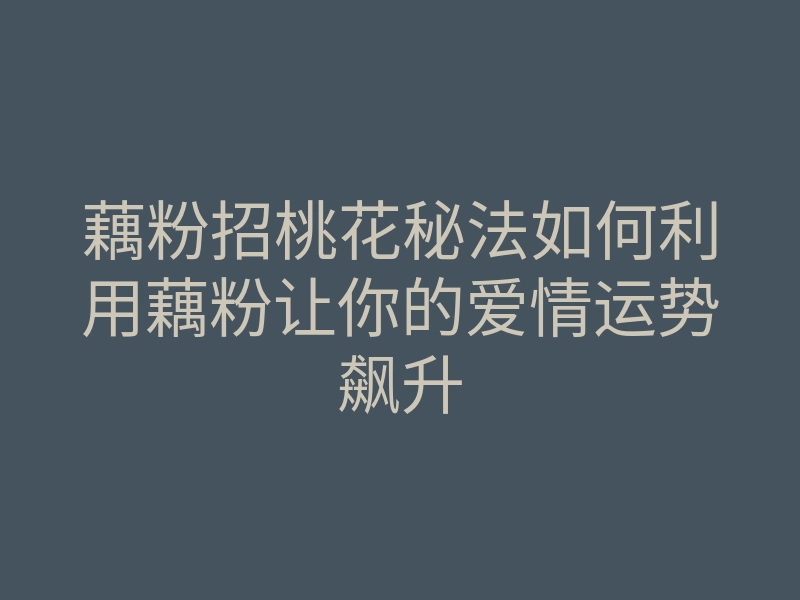 藕粉招桃花秘法如何利用藕粉让你的爱情运势飙升